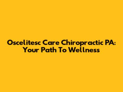 Oscelitesc Care Chiropractic PA: Your Path To Wellness