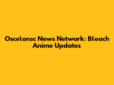 Oscelonsc News Network: Bleach Anime Updates