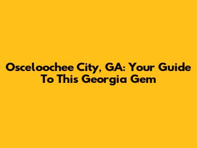 Osceloochee City, GA: Your Guide To This Georgia Gem