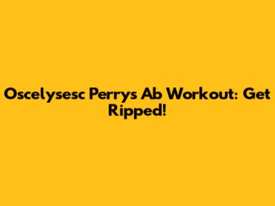 Oscelysesc Perry's Ab Workout: Get Ripped!