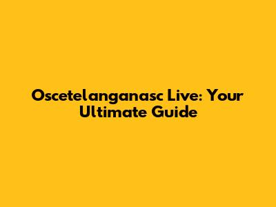 Oscetelanganasc Live: Your Ultimate Guide