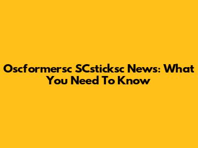 Oscformersc SCsticksc News: What You Need To Know