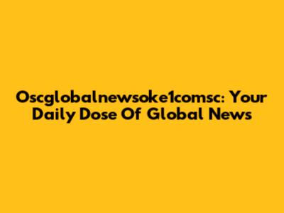 Oscglobalnewsoke1comsc: Your Daily Dose Of Global News