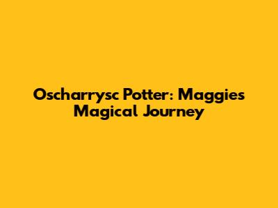 Oscharrysc Potter: Maggie's Magical Journey