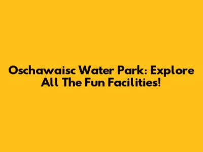 Oschawaisc Water Park: Explore All The Fun Facilities!