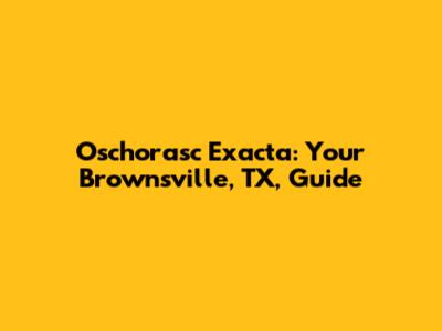 Oschorasc Exacta: Your Brownsville, TX, Guide