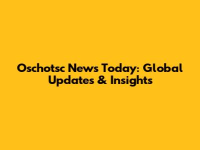 Oschotsc News Today: Global Updates & Insights