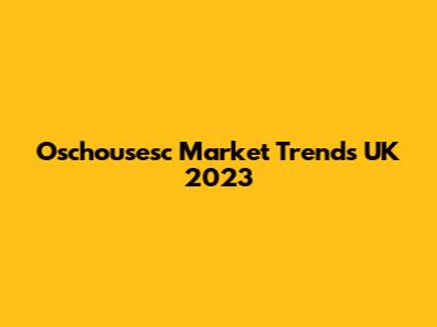 Oschousesc Market Trends UK 2023