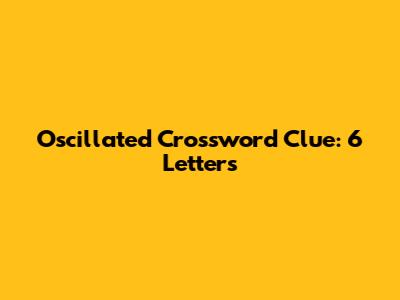 Oscillated Crossword Clue: 6 Letters
