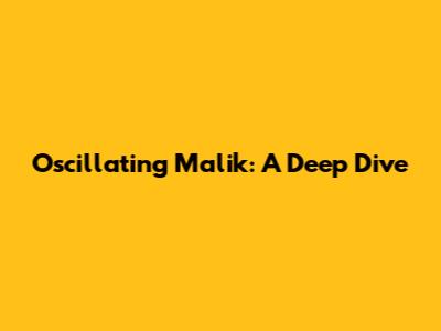 Oscillating Malik: A Deep Dive