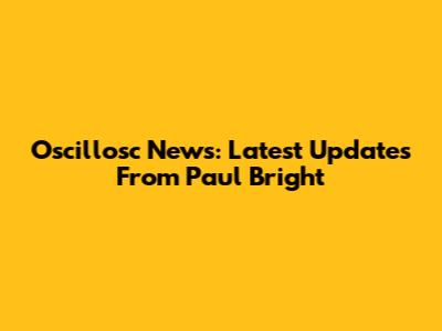 Oscillosc News: Latest Updates From Paul Bright