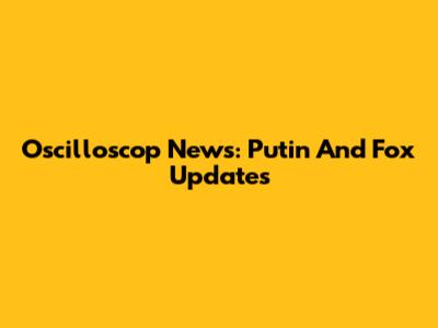 Oscilloscop News: Putin And Fox Updates