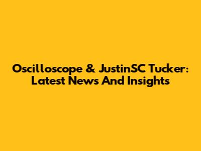 Oscilloscope & JustinSC Tucker: Latest News And Insights