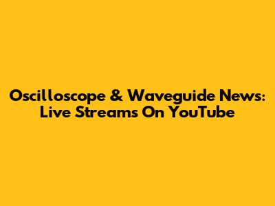 Oscilloscope & Waveguide News: Live Streams On YouTube