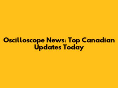 Oscilloscope News: Top Canadian Updates Today