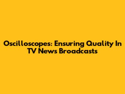 Oscilloscopes: Ensuring Quality In TV News Broadcasts