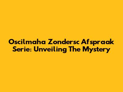 Oscilmaha Zondersc Afspraak Serie: Unveiling The Mystery
