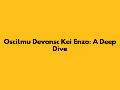 Oscilmu Devonsc Kei Enzo: A Deep Dive