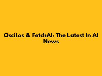 Oscilos & FetchAI: The Latest In AI News