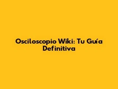 Osciloscopio Wiki: Tu Guía Definitiva