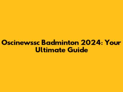 Oscinewssc Badminton 2024: Your Ultimate Guide