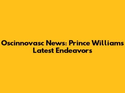 Oscinnovasc News: Prince William's Latest Endeavors