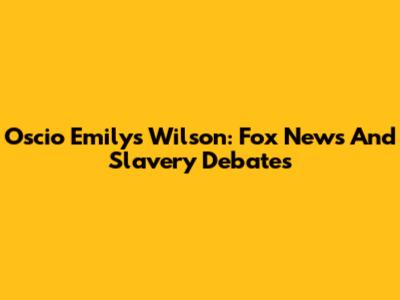 Oscio Emilys Wilson: Fox News And Slavery Debates