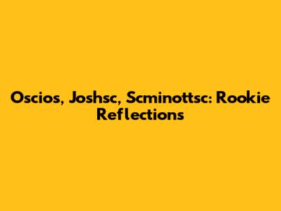Oscios, Joshsc, Scminottsc: Rookie Reflections