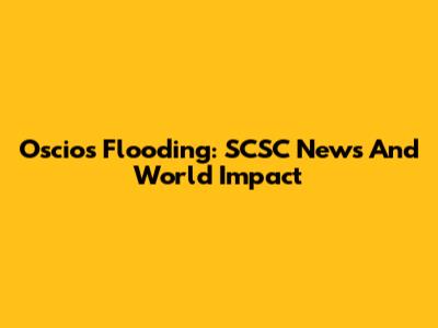 Oscios Flooding: SCSC News And World Impact