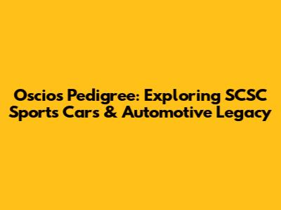 Oscios Pedigree: Exploring SCSC Sports Cars & Automotive Legacy