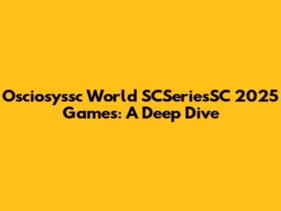 Osciosyssc World SCSeriesSC 2025 Games: A Deep Dive
