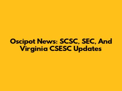 Oscipot News: SCSC, SEC, And Virginia CSESC Updates