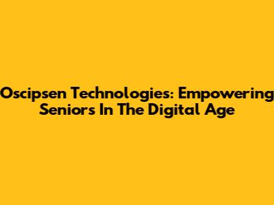 Oscipsen Technologies: Empowering Seniors In The Digital Age