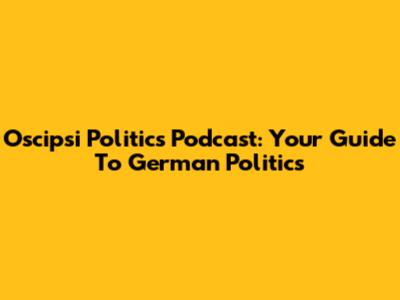 Oscipsi Politics Podcast: Your Guide To German Politics