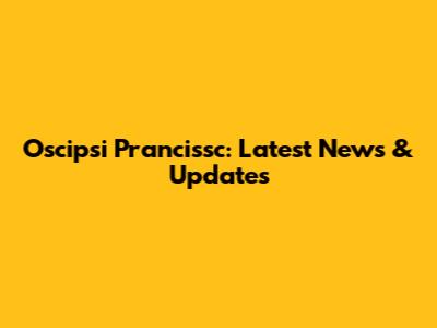 Oscipsi Prancissc: Latest News & Updates