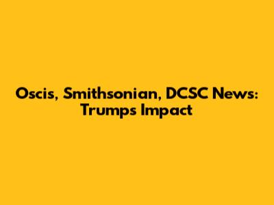 Oscis, Smithsonian, DCSC News: Trump's Impact
