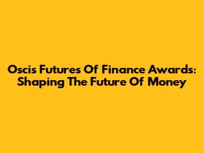 Oscis Futures Of Finance Awards: Shaping The Future Of Money