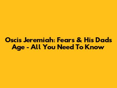 Oscis Jeremiah: Fears & His Dad's Age - All You Need To Know