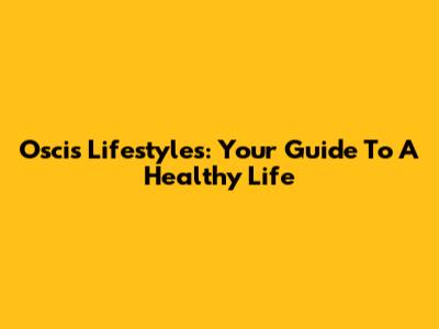Oscis Lifestyles: Your Guide To A Healthy Life