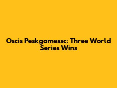 Oscis Peskgamessc: Three World Series Wins