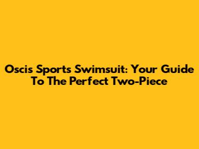 Oscis Sports Swimsuit: Your Guide To The Perfect Two-Piece