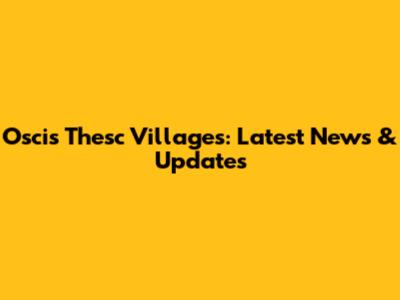 Oscis Thesc Villages: Latest News & Updates