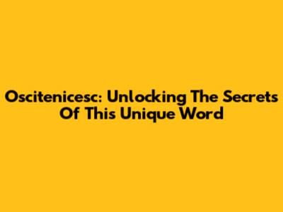Oscitenicesc: Unlocking The Secrets Of This Unique Word