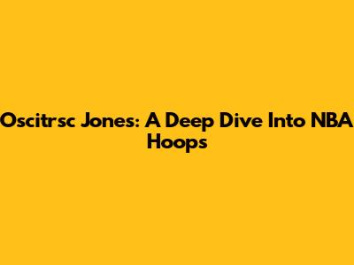 Oscitrsc Jones: A Deep Dive Into NBA Hoops
