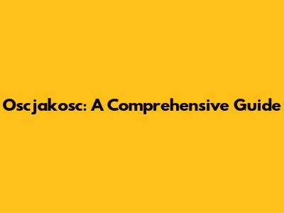 Oscjakosc: A Comprehensive Guide