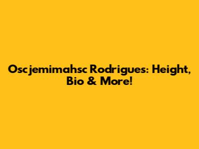 Oscjemimahsc Rodrigues: Height, Bio & More!