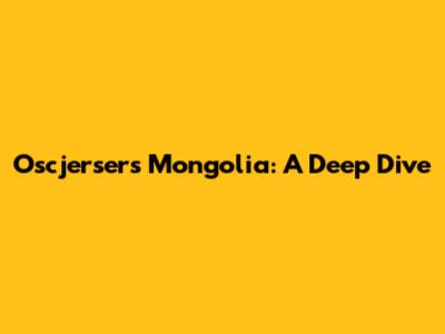 Oscjersers Mongolia: A Deep Dive