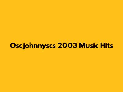 Oscjohnnysc's 2003 Music Hits