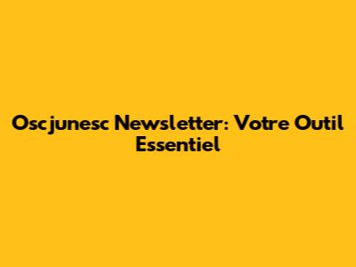 Oscjunesc Newsletter: Votre Outil Essentiel
