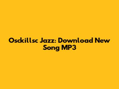 Osckillsc Jazz: Download New Song MP3
